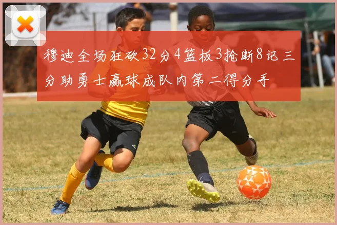 穆迪全场狂砍32分4篮板3抢断8记三分助勇士赢球成队内第二得分手