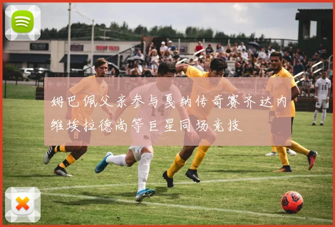 姆巴佩父亲参与戛纳传奇赛齐达内维埃拉德尚等巨星同场竞技