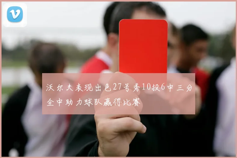 沃尔夫表现出色27号秀10投6中三分全中助力球队赢得比赛