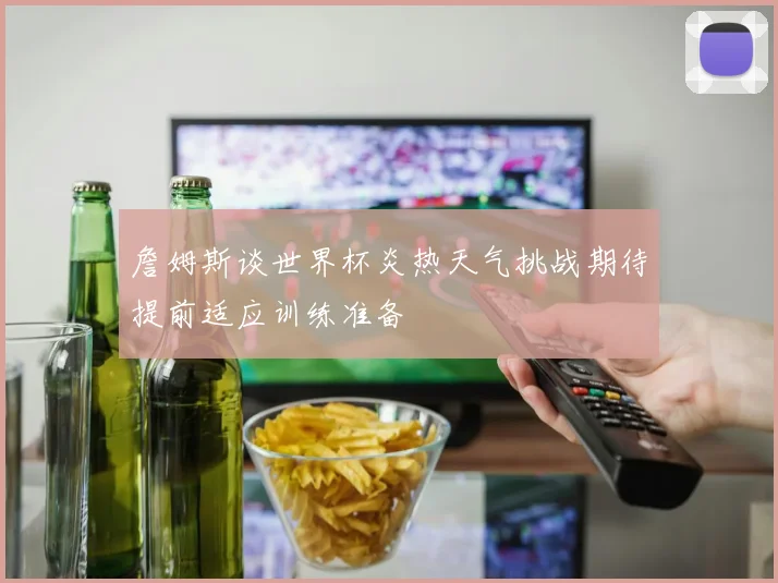 詹姆斯谈世界杯炎热天气挑战期待提前适应训练准备