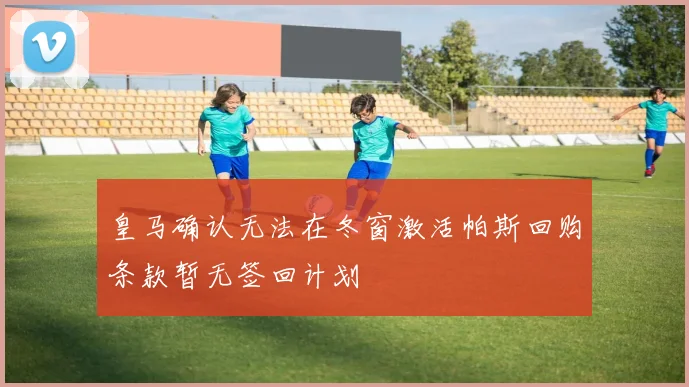 皇马确认无法在冬窗激活帕斯回购条款暂无签回计划