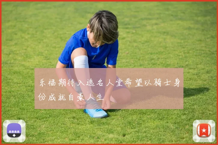 乐福期待入选名人堂希望以骑士身份成就自豪人生