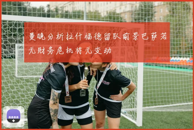 曼晚分析拉什福德留队前景巴萨若无财务危机将无变动