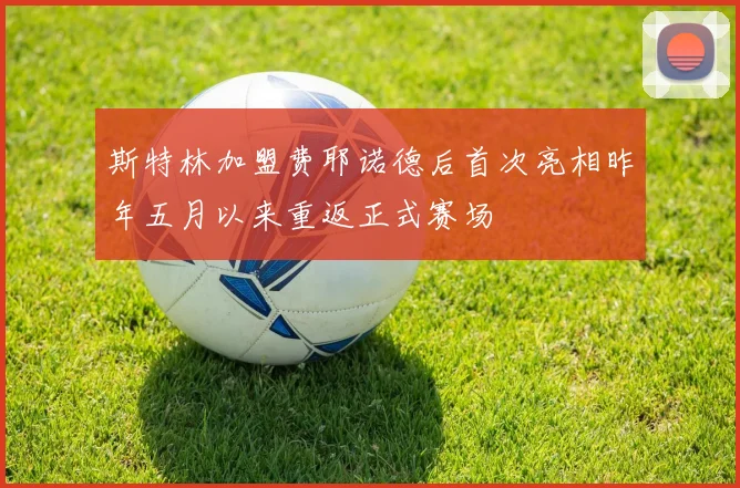 斯特林加盟费耶诺德后首次亮相昨年五月以来重返正式赛场