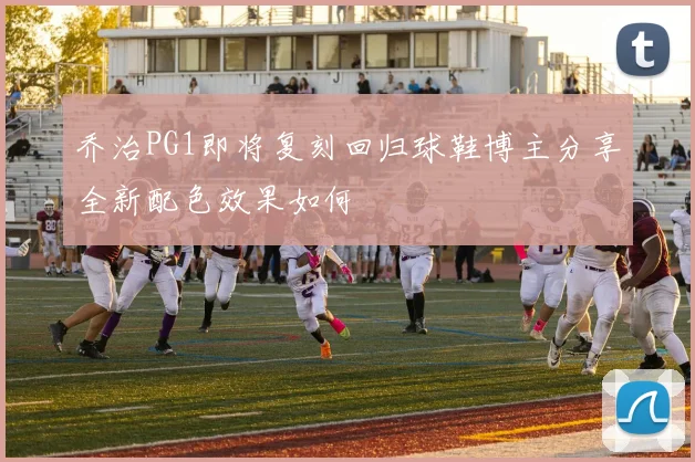 乔治PG1即将复刻回归球鞋博主分享全新配色效果如何