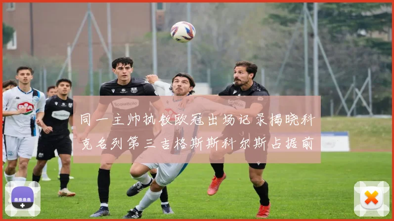 同一主帅执教欧冠出场记录揭晓科克名列第三吉格斯斯科尔斯占据前两位