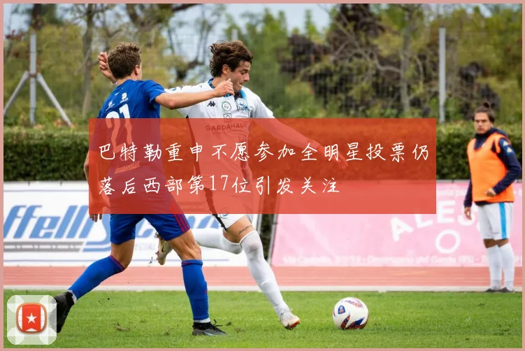 巴特勒重申不愿参加全明星投票仍落后西部第17位引发关注