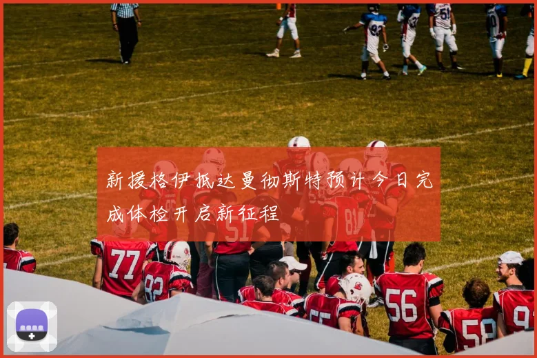 新援格伊抵达曼彻斯特预计今日完成体检开启新征程