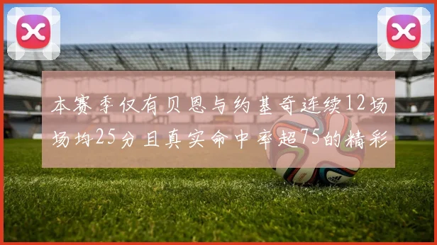 本赛季仅有贝恩与约基奇连续12场场均25分且真实命中率超75的精彩表现